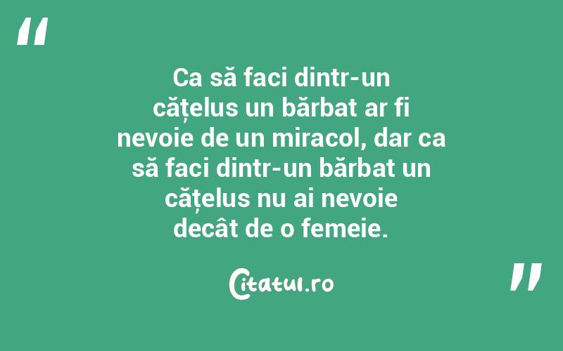 Ca să faci dintr-un căţelus un bărbat ar fi nevoie de un miracol, dar ca să faci dintr-un bărbat un căţelus nu ai nevoie decât de o femeie.  