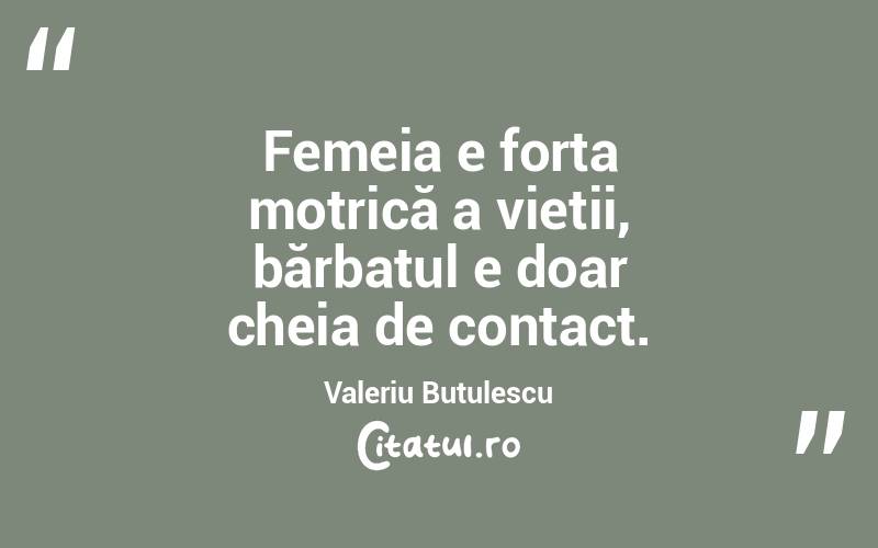 Femeia e forța motrică a vieții, bărbatul e doar cheia de contact. Valeriu Butulescu