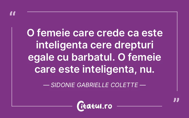 O femeie care crede ca este inteligenta cere drepturi egale cu barbatul. O femeie care este inteligenta, nu. Sidonie Gabrielle Colette