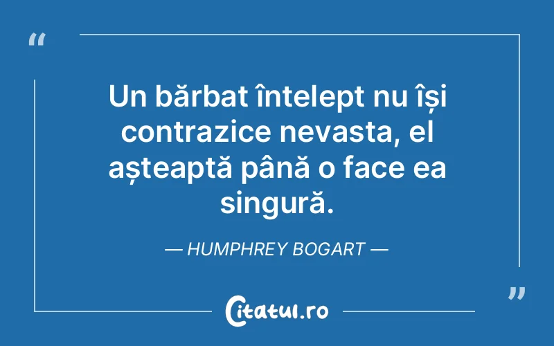 Un bărbat înțelept nu își contrazice nevasta, el așteaptă până o face ea singură. Humphrey Bogart