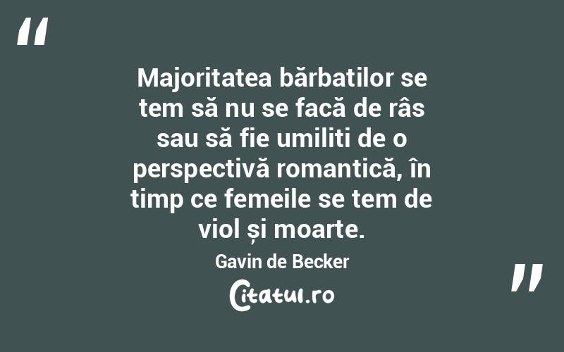 Majoritatea bărbaților se tem să nu se facă de râs sau să fie umiliți de o perspectivă romantică, în timp ce femeile se tem de viol și moarte. Gavin de Becker
