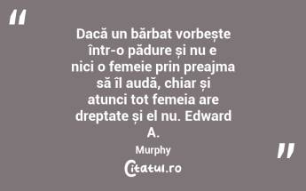 Dacă un bărbat vorbește într-o pădure și nu e nici o femeie prin preajma să îl audă, chiar și atunci tot femeia are dreptate și el nu. Edward A. Murphy...