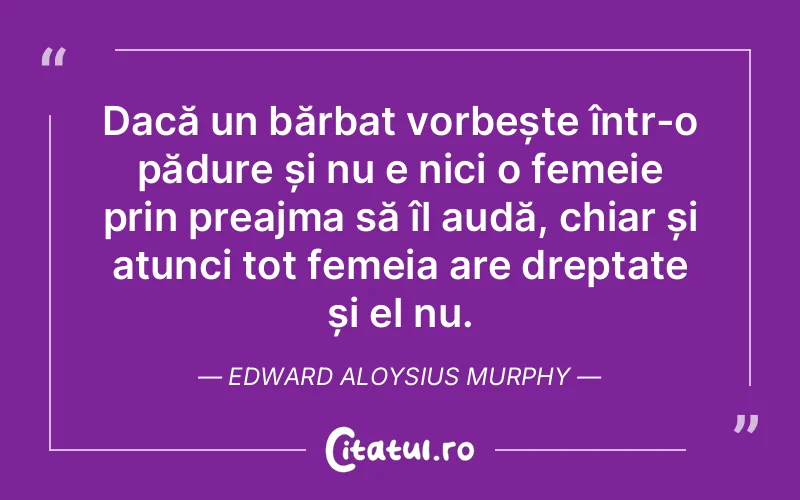 Dacă un bărbat vorbește într-o pădure și nu e nici o femeie prin preajma să îl audă, chiar și atunci tot femeia are dreptate și el nu. Edward Aloysius Murphy