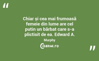 Chiar și cea mai frumoasă femeie din lume are cel puțin un bărbat care s-a plictisit de ea. Edward A. Murphy...