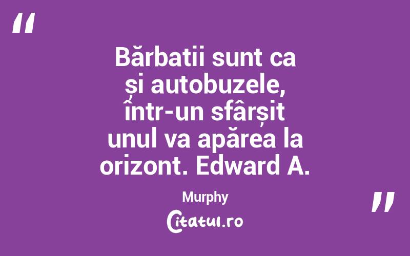 Bărbații sunt ca și autobuzele, într-un sfârșit unul va apărea la orizont. Edward A. Murphy