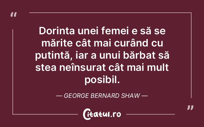 Dorința unei femei e să se mărite cât mai curând cu putință, iar a unui bărbat să stea neînsurat cât mai mult posibil. George Bernard Shaw