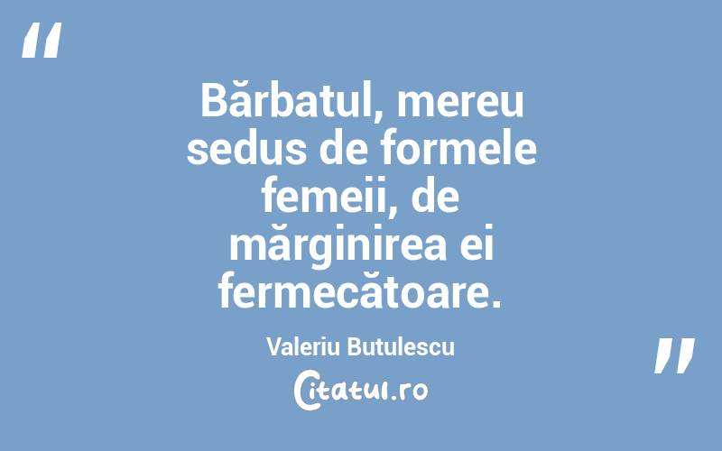 Bărbatul, mereu sedus de formele femeii, de mărginirea ei fermecătoare. Valeriu Butulescu