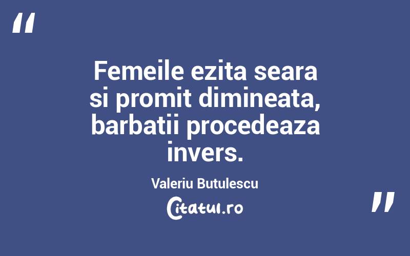 Femeile ezita seara si promit dimineata, barbatii procedeaza invers. Valeriu Butulescu