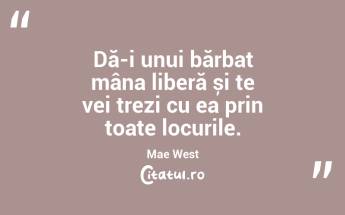 Dă-i unui bărbat mâna liberă și te vei trezi cu ea prin toate locurile. Mae West...