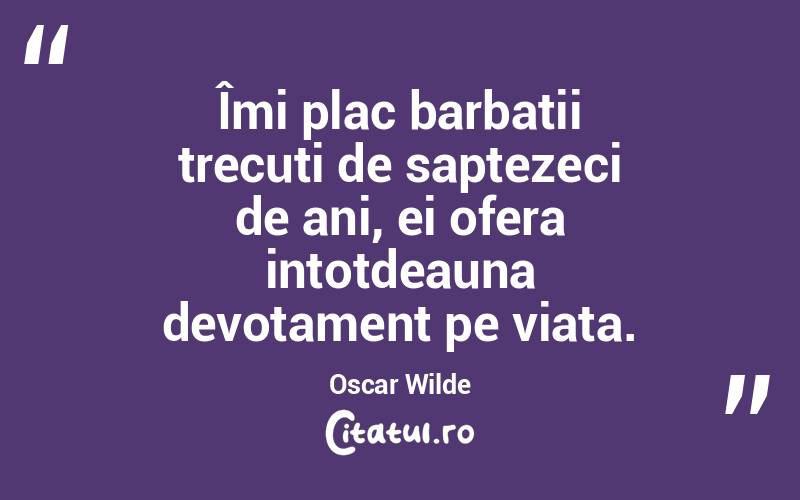 Îmi plac barbatii trecuti de saptezeci de ani, ei ofera intotdeauna devotament pe viata. Oscar Wilde