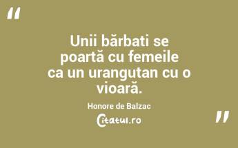 Unii bărbați se poartă cu femeile ca un urangutan cu o vioară. Honore de Balzac...