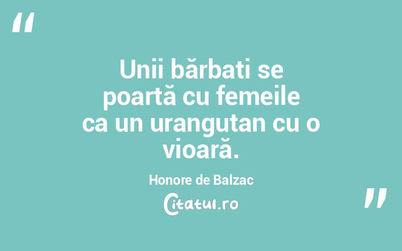 Unii bărbați se poartă cu femeile ca un urangutan cu o vioară. Honore de Balzac