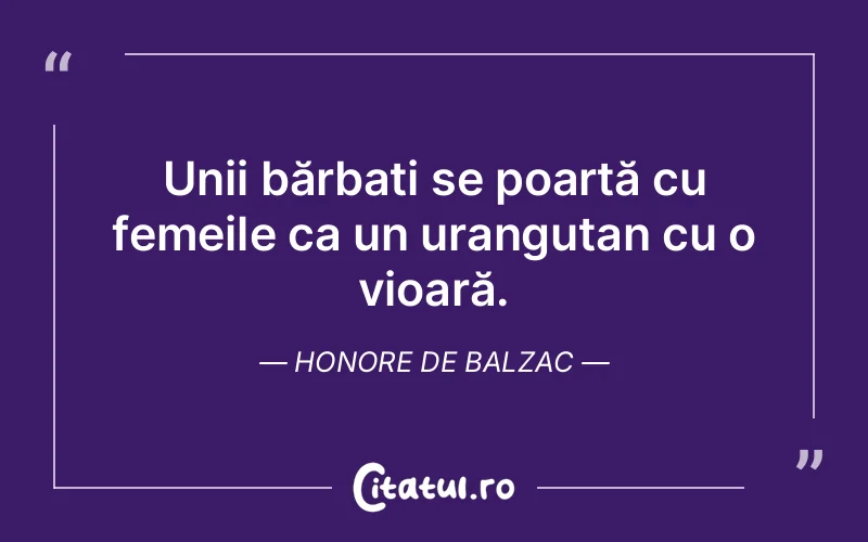 Unii bărbați se poartă cu femeile ca un urangutan cu o vioară. Honore de Balzac