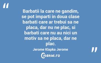 Barbatii la care ne gandim, se pot imparti in doua clase barbati care ar trebui sa ne placa, dar nu ne plac, si barbati care nu au nici un motiv sa ne placa, dar ne plac. Jerome Klapka Jerome...