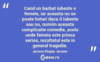 Cand un barbat iubeste o femeie, iar aceasta nu se poate hotari daca il iubeste sau nu, numim aceasta complicatie comedie, acolo unde femeia este prinsa serios, rezultatul este in general tragedie. Jerome Klapka Jerome...