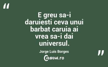 E greu sa-i daruiesti ceva unui barbat caruia ai vrea sa-i dai universul. Jorge Luis Borges...