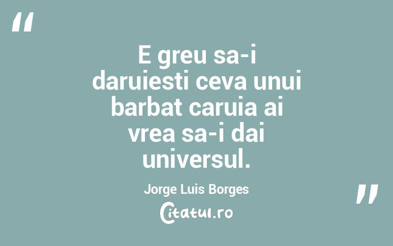 E greu sa-i daruiesti ceva unui barbat caruia ai vrea sa-i dai universul. Jorge Luis Borges