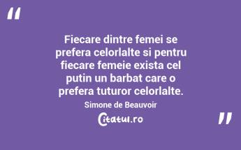  Fiecare dintre femei se prefera celorlalte si pentru fiecare femeie exista cel putin un barbat care o prefera tuturor celorlalte. Simone de Beauvoir...