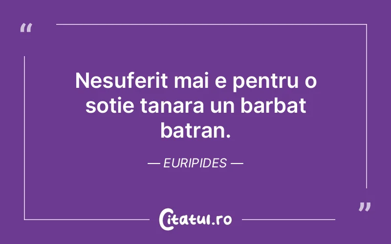 Nesuferit mai e pentru o sotie tanara un barbat batran. Euripides
