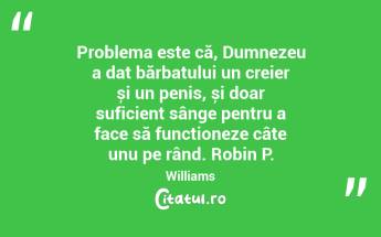 Problema este că, Dumnezeu a dat bărbatului un creier și un penis, și doar suficient sânge pentru a face să funcționeze câte unu pe rând. Robin P. Williams...