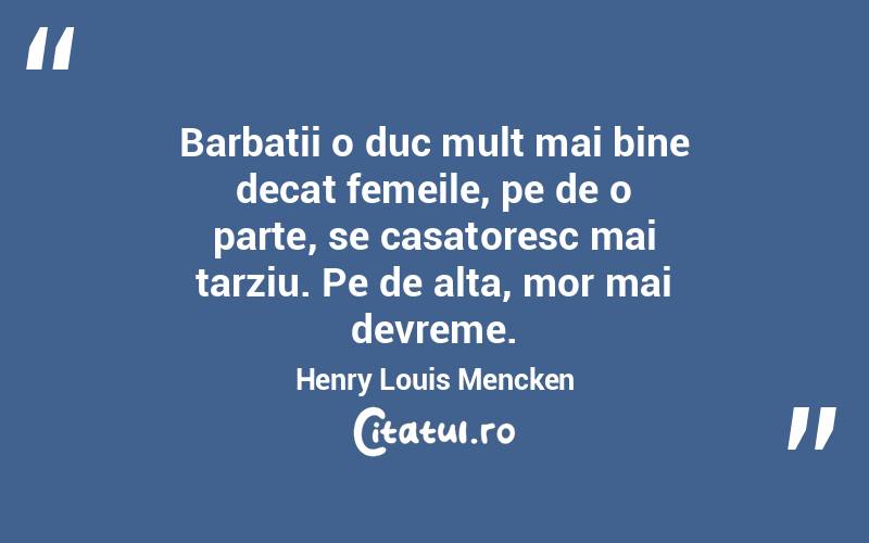 Barbatii o duc mult mai bine decat femeile, pe de o parte, se casatoresc mai tarziu. Pe de alta, mor mai devreme. Henry Louis Mencken