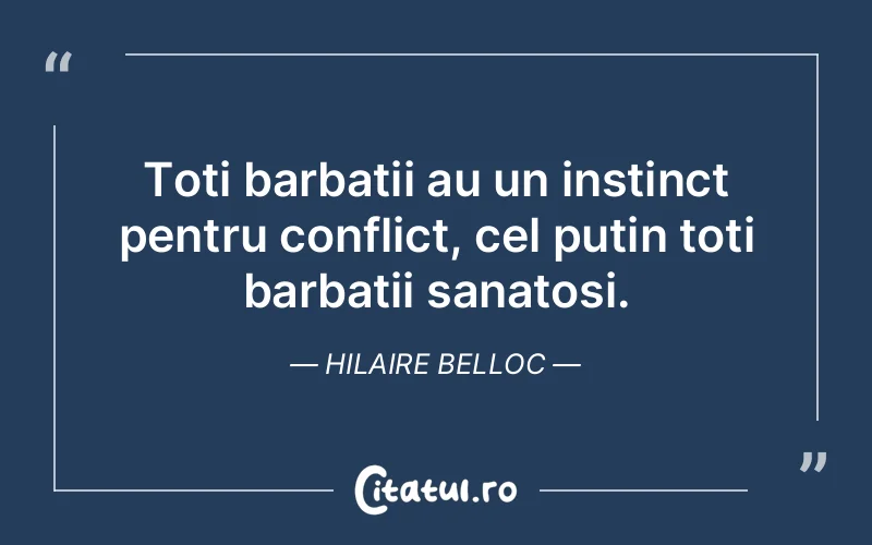 Toti barbatii au un instinct pentru conflict, cel putin toti barbatii sanatosi. Hilaire Belloc