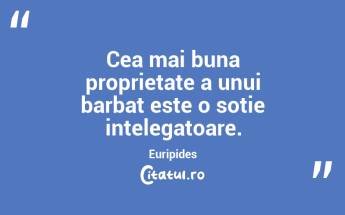 Cea mai buna proprietate a unui barbat este o sotie intelegatoare. Euripides...