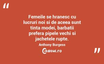 Femeile se hranesc cu lucruri noi si de aceea sunt tinta modei, barbatii prefera pipele vechi si jachetele rupte. Anthony Burgess...