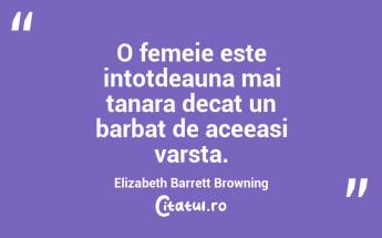 O femeie este intotdeauna mai tanara decat un barbat de aceeasi varsta. Elizabeth Barrett Browning...