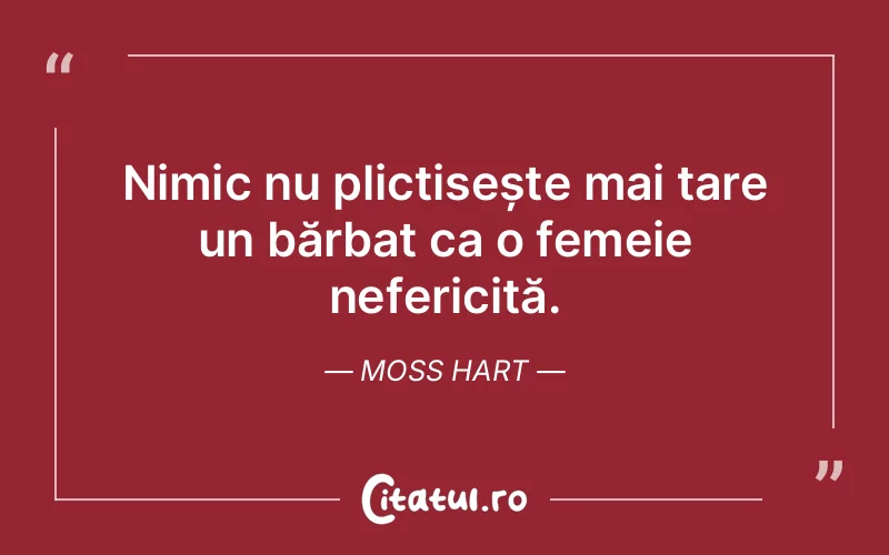 Nimic nu plictisește mai tare un bărbat ca o femeie nefericită. Moss Hart