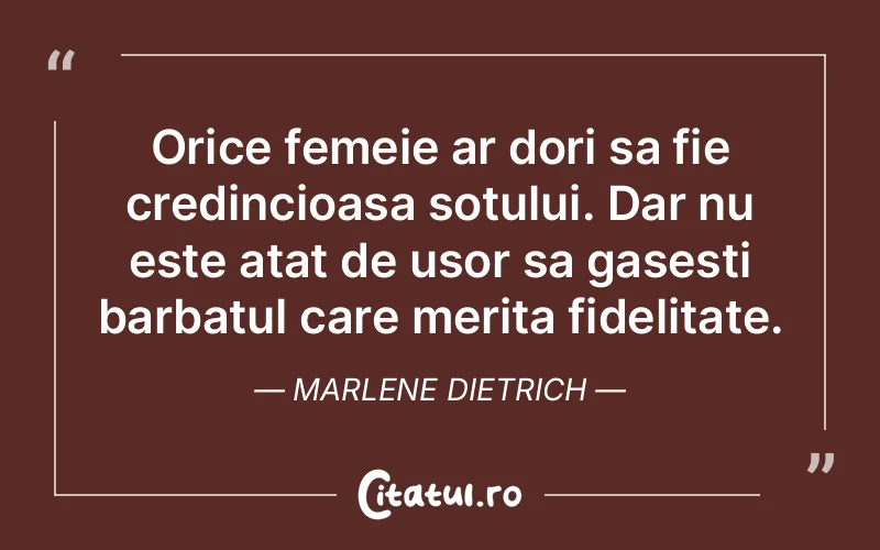 Orice femeie ar dori sa fie credincioasa sotului. Dar nu este atat de usor sa gasesti barbatul care merita fidelitate. Marlene Dietrich