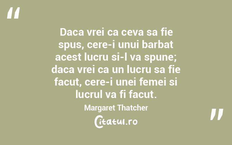 Daca vrei ca ceva sa fie spus, cere-i unui barbat acest lucru si-l va spune; daca vrei ca un lucru sa fie facut, cere-i unei femei si lucrul va fi facut. Margaret Thatcher