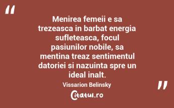 Menirea femeii e sa trezeasca in barbat energia sufleteasca, focul pasiunilor nobile, sa mentina treaz sentimentul datoriei si nazuinta spre un ideal inalt. Vissarion Belinsky...