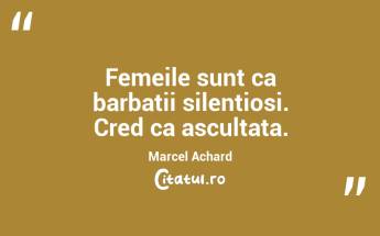 Femeile sunt ca barbatii silentiosi. Cred ca ascultata. Marcel Achard...
