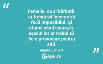 Femeile, ca și bărbații, ar trebui să încerce să facă imposibilul. Și atunci când eșuează, eșecul lor ar trebui să fie o provocare pentru alții. Amelia Earhart...