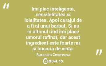 Imi plac inteligenta, sensibilitatea si loialitatea. Apoi curajul de a fi al unui barbat. Si nu in ultimul rind imi place umorul rafinat, dar acest ingredient este foarte rar si bucuria de viata. Ruxandra Cesereanu...