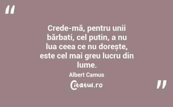 Crede-mă, pentru unii bărbați, cel puțin, a nu lua ceea ce nu dorește, este cel mai greu lucru din lume. Albert Camus...
