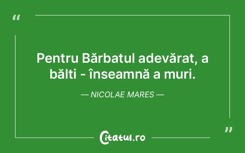 Pentru Bărbatul adevărat, a bălti - înseamnă a muri. Nicolae Mares