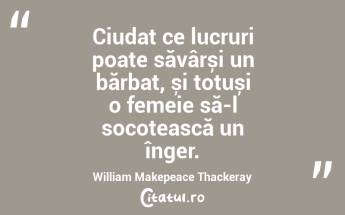 Ciudat ce lucruri poate săvârși un bărbat, și totuși o femeie să-l socotească un înger. William Makepeace Thackeray...