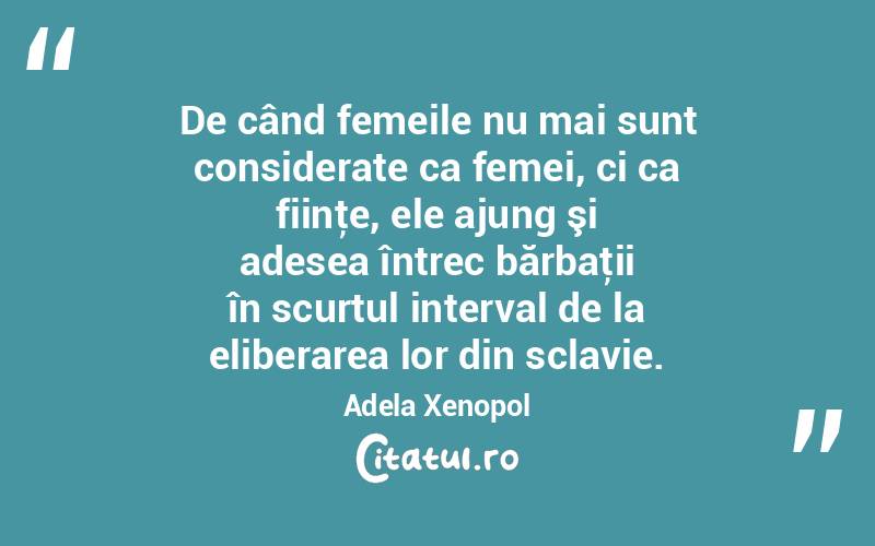 De când femeile nu mai sunt considerate ca femei, ci ca fiinţe, ele ajung şi adesea întrec bărbaţii în scurtul interval de la eliberarea lor din sclavie. Adela Xenopol
