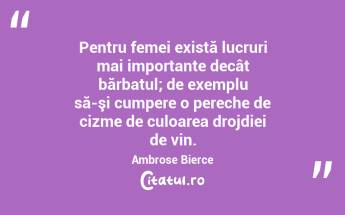  Pentru femei există lucruri mai importante decât bărbatul; de exemplu să-şi cumpere o pereche de cizme de culoarea drojdiei de vin. Ambrose Bierce...