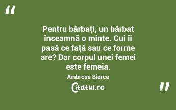 Pentru bărbaţi, un bărbat înseamnă o minte. Cui îi pasă ce faţă sau ce forme are? Dar corpul unei femei este femeia. Ambrose Bierce...