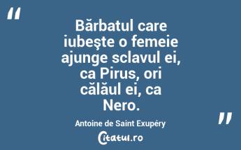 Bărbatul care iubeşte o femeie ajunge sclavul ei, ca Pirus, ori călăul ei, ca Nero. Antoine de Saint Exupéry...
