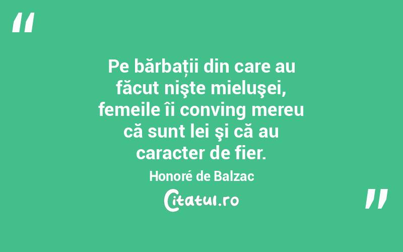  Pe bărbaţii din care au făcut nişte mieluşei, femeile îi conving mereu că sunt lei şi că au caracter de fier. Honoré de Balzac