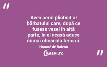Avea aerul plictisit al bărbatului care, după ce fusese vesel în altă parte, la el acasă aduce numai oboseala fericirii. Honoré de Balzac...
