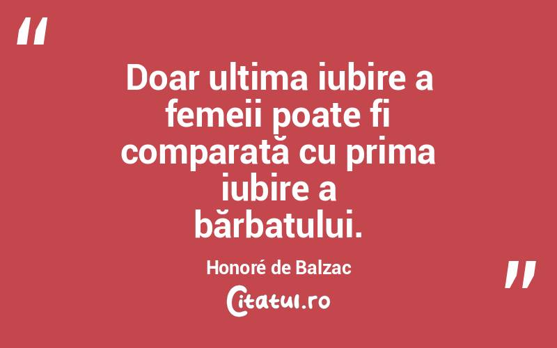 Doar ultima iubire a femeii poate fi comparată cu prima iubire a bărbatului. Honoré de Balzac