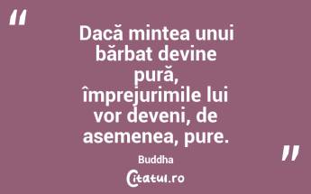  Dacă mintea unui bărbat devine pură, împrejurimile lui vor deveni, de asemenea, pure. Buddha...
