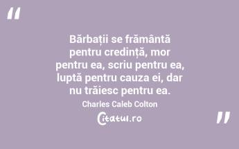 Bărbaţii se frământă pentru credinţă, mor pentru ea, scriu pentru ea, luptă pentru cauza ei, dar nu trăiesc pentru ea. Charles Caleb Colton...