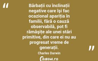 Bărbaţii cu înclinaţii negative care îşi fac ocazional apariţia în familii, fără o cauză observabilă, pot fi rămăşiţe ale unei stări primitive, din care ei nu au progresat vreme de generaţii. Charles Darwin...