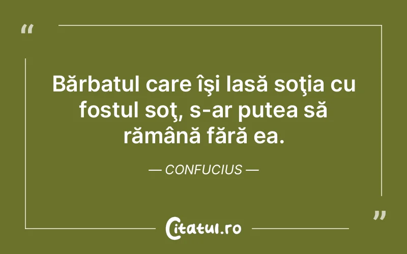 Bărbatul care îşi lasă soţia cu fostul soţ, s-ar putea să rămână fără ea. Confucius